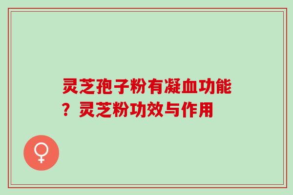 灵芝孢子粉有凝功能?灵芝粉功效与作用 灵芝孢子粉有凝功能?灵芝粉功效与作用