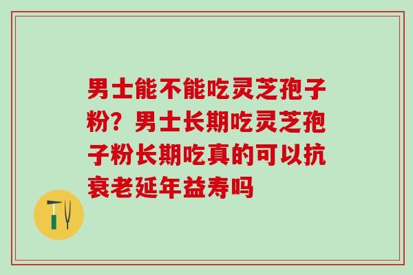 男士能不能吃灵芝孢子粉？男士长期吃灵芝孢子粉长期吃真的可以抗衰老延年益寿吗