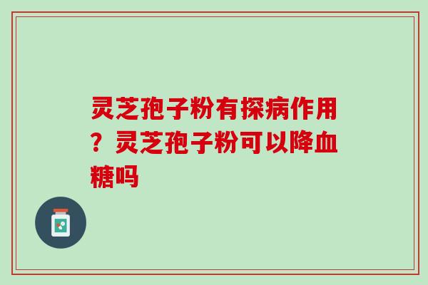 灵芝孢子粉有探病作用？灵芝孢子粉可以降血糖吗