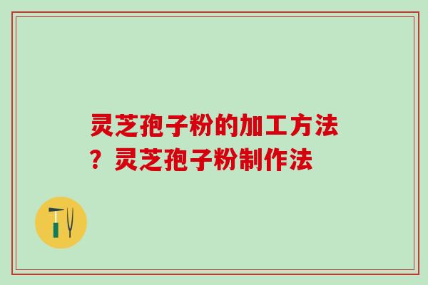 灵芝孢子粉的加工方法？灵芝孢子粉制作法