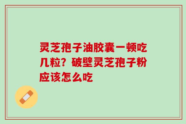 灵芝孢子油胶囊一顿吃几粒？破壁灵芝孢子粉应该怎么吃