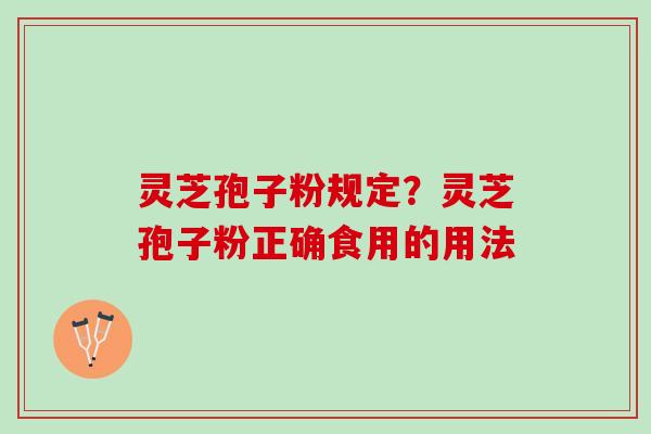 灵芝孢子粉规定?灵芝孢子粉正确食用的用法 灵芝孢子粉规定?灵芝孢子粉正确食用的用法