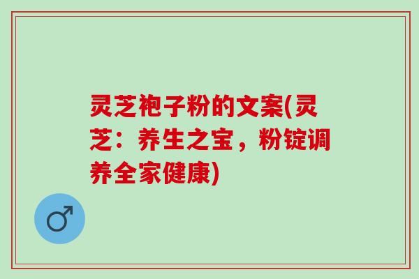灵芝袍子粉的文案(灵芝：养生之宝，粉锭调养全家健康)