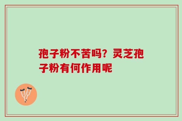 孢子粉不苦吗？灵芝孢子粉有何作用呢