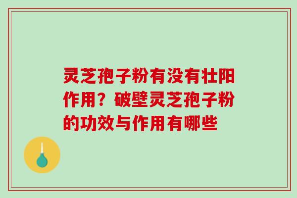灵芝孢子粉有没有壮阳作用？破壁灵芝孢子粉的功效与作用有哪些
