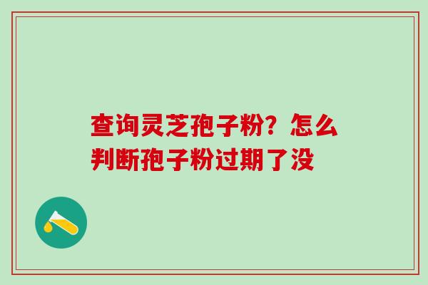 查询灵芝孢子粉？怎么判断孢子粉过期了没