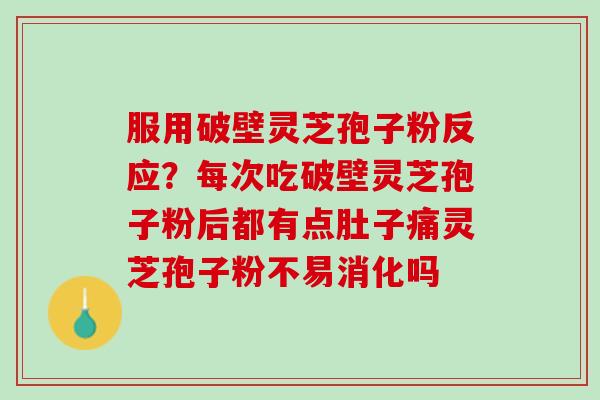 服用破壁灵芝孢子粉反应？每次吃破壁灵芝孢子粉后都有点肚子痛灵芝孢子粉不易消化吗