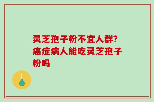 灵芝孢子粉不宜人群？癌症病人能吃灵芝孢子粉吗