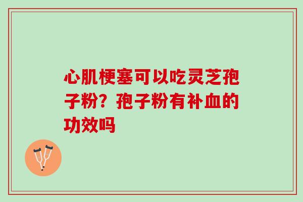 心肌梗塞可以吃灵芝孢子粉？孢子粉有补血的功效吗