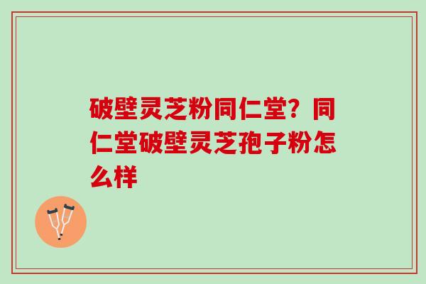 破壁灵芝粉同仁堂?同仁堂破壁灵芝孢子粉怎么样 破壁灵芝粉同仁堂?同仁堂破壁灵芝孢子粉怎么样
