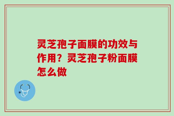灵芝孢子面膜的功效与作用？灵芝孢子粉面膜怎么做