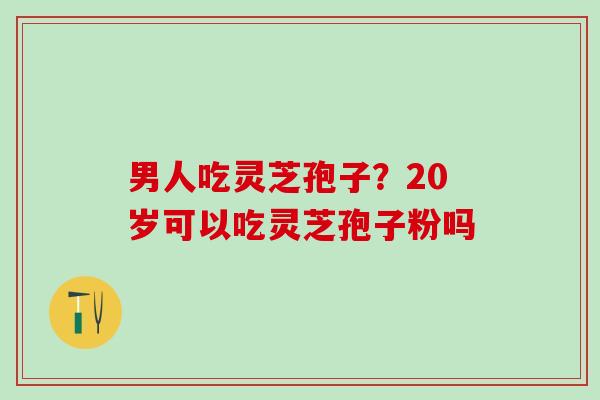 男人吃灵芝孢子？20岁可以吃灵芝孢子粉吗