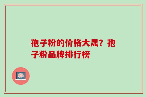 孢子粉的价格大晟？孢子粉品牌排行榜