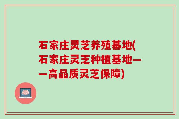 石家庄灵芝养殖基地(石家庄灵芝种植基地——高品质灵芝保障) 石家庄灵芝养殖基地(石家庄灵芝种植基地——高品质灵芝保障)
