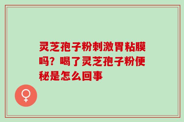 灵芝孢子粉刺激胃粘膜吗？喝了灵芝孢子粉便秘是怎么回事