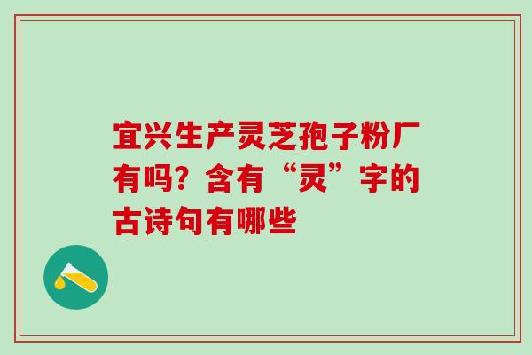 宜兴生产灵芝孢子粉厂有吗？含有“灵”字的古诗句有哪些