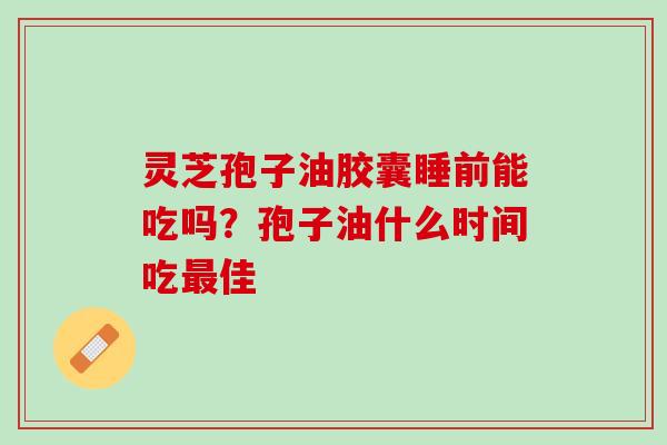 灵芝孢子油胶囊睡前能吃吗？孢子油什么时间吃最佳