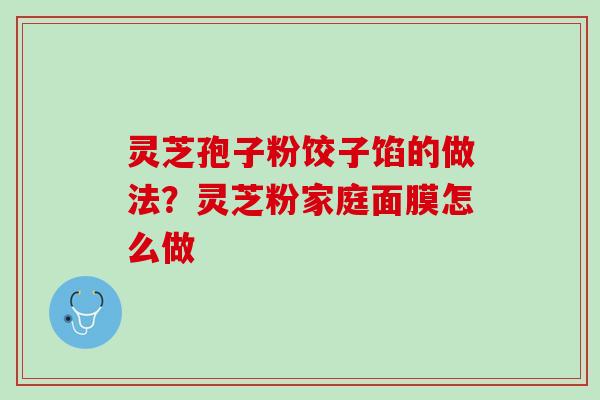 灵芝孢子粉饺子馅的做法？灵芝粉家庭面膜怎么做
