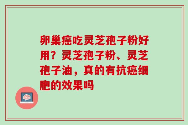 卵巢癌吃灵芝孢子粉好用？灵芝孢子粉、灵芝孢子油，真的有抗癌细胞的效果吗