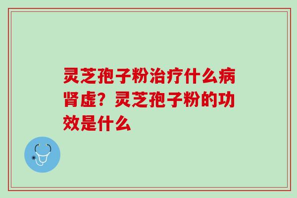 灵芝孢子粉治疗什么病肾虚？灵芝孢子粉的功效是什么