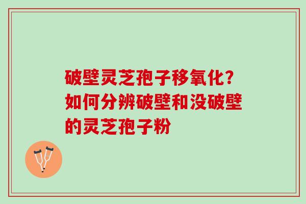 破壁灵芝孢子移氧化？如何分辨破壁和没破壁的灵芝孢子粉