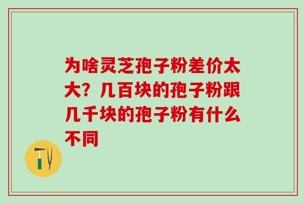 为啥灵芝孢子粉差价太大？几百块的孢子粉跟几千块的孢子粉有什么不同