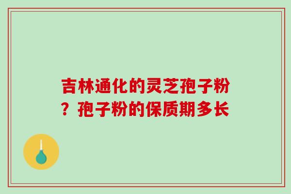 吉林通化的灵芝孢子粉？孢子粉的保质期多长