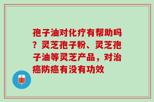 孢子油对有帮助吗?灵芝孢子粉、灵芝孢子油等灵芝产品,对防有没有功效 孢子油对有帮助吗?灵芝孢子粉、灵芝孢子油等灵芝产品,对防有没有功效