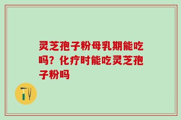 灵芝孢子粉母乳期能吃吗？化疗时能吃灵芝孢子粉吗