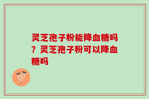 灵芝孢子粉能降血糖吗？灵芝孢子粉可以降血糖吗