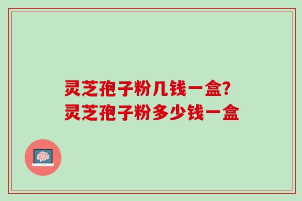 灵芝孢子粉几钱一盒？灵芝孢子粉多少钱一盒