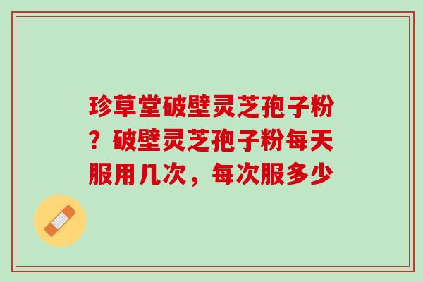 珍草堂破壁灵芝孢子粉？破壁灵芝孢子粉每天服用几次，每次服多少