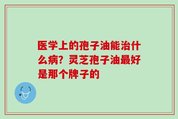 医学上的孢子油能什么?灵芝孢子油好是那个牌子的 医学上的孢子油能什么?灵芝孢子油好是那个牌子的