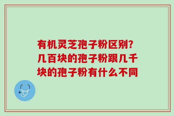 有机灵芝孢子粉区别？几百块的孢子粉跟几千块的孢子粉有什么不同
