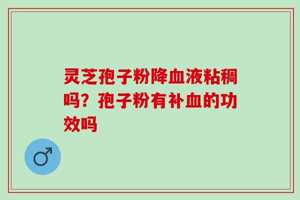 灵芝孢子粉降液粘稠吗?孢子粉有补的功效吗 灵芝孢子粉降液粘稠吗?孢子粉有补的功效吗