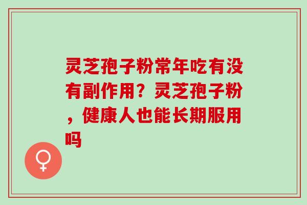 灵芝孢子粉常年吃有没有副作用？灵芝孢子粉，健康人也能长期服用吗