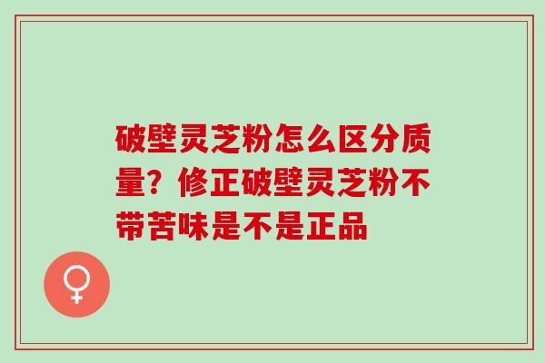 破壁灵芝粉怎么区分质量？修正破壁灵芝粉不带苦味是不是正品