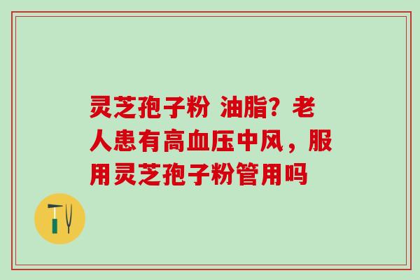 灵芝孢子粉 油脂?老人患有高中风,服用灵芝孢子粉管用吗 灵芝孢子粉 油脂?老人患有高中风,服用灵芝孢子粉管用吗