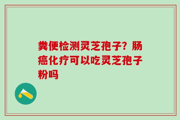 粪便检测灵芝孢子？肠癌化疗可以吃灵芝孢子粉吗