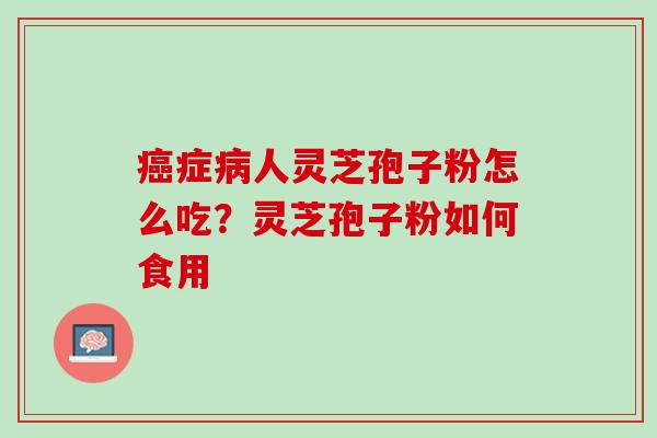 癌症病人灵芝孢子粉怎么吃？灵芝孢子粉如何食用