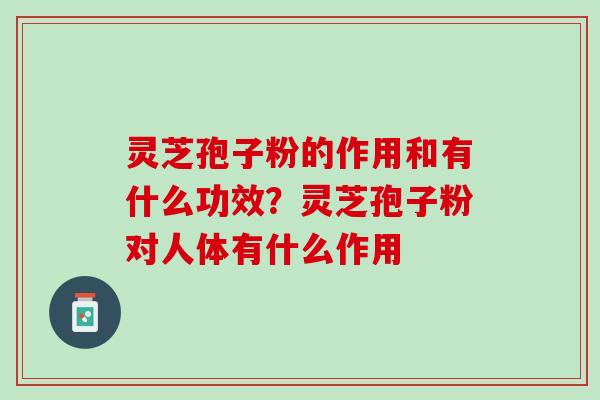 灵芝孢子粉的作用和有什么功效？灵芝孢子粉对人体有什么作用
