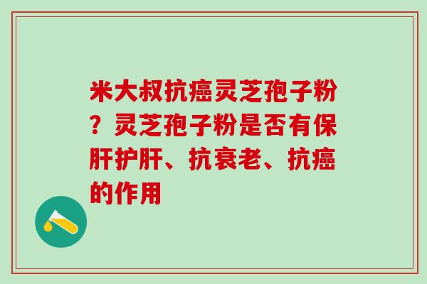 米大叔抗癌灵芝孢子粉？灵芝孢子粉是否有保肝护肝、抗衰老、抗癌的作用