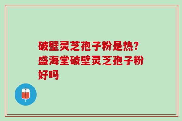 破壁灵芝孢子粉是热？盛海堂破壁灵芝孢子粉好吗
