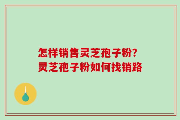 怎样销售灵芝孢子粉？灵芝孢子粉如何找销路