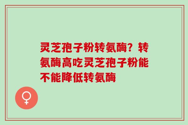 灵芝孢子粉转氨酶？转氨酶高吃灵芝孢子粉能不能降低转氨酶