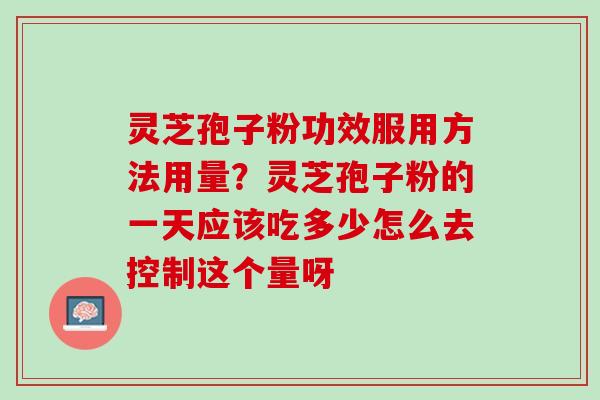 灵芝孢子粉功效服用方法用量？灵芝孢子粉的一天应该吃多少怎么去控制这个量呀
