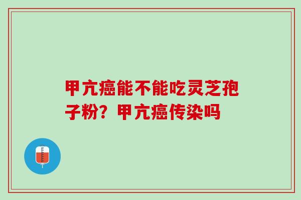 甲亢癌能不能吃灵芝孢子粉？甲亢癌传染吗