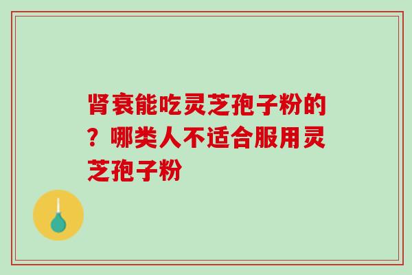 衰能吃灵芝孢子粉的？哪类人不适合服用灵芝孢子粉