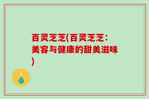 百灵芝芝(百灵芝芝：美容与健康的甜美滋味)