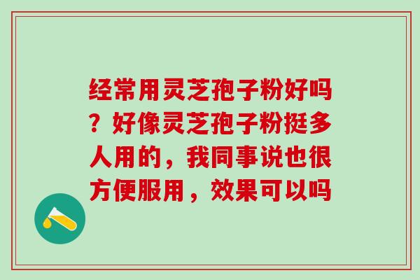 经常用灵芝孢子粉好吗？好像灵芝孢子粉挺多人用的，我同事说也很方便服用，效果可以吗